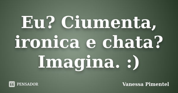 Eu? Ciumenta, ironica e chata? Imagina. :)... Frase de Vanessa Pimentel.