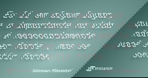 Eu li em algum lugar, que o importante na vida não é necessariamente você ser forte , mas se sentir forte.... Frase de Vanessa Pimentel.