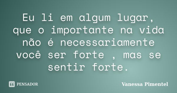 Eu li em algum lugar, que o importante na vida não é necessariamente você ser forte , mas se sentir forte.... Frase de Vanessa Pimentel.