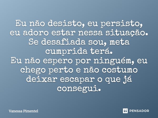 Eu não desisto, eu persisto, eu adoro estar nessa situação. Se desafiada sou, meta cumprida terá. Eu não espero por ninguém, eu chego perto e não costumo deixar... Frase de Vanessa Pimentel.