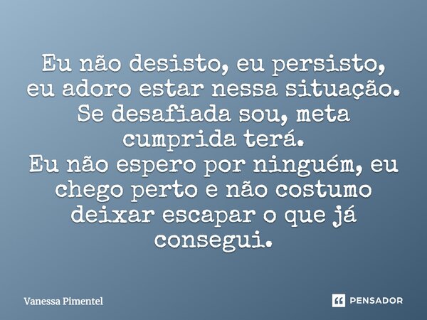 Eu não desisto, eu persisto, eu adoro estar nessa situação. Se desafiada sou, meta cumprida terá. Eu não espero por ninguém, eu chego perto e não costumo deixar... Frase de Vanessa Pimentel.