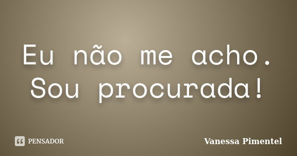 Eu não me acho. Sou procurada!... Frase de Vanessa Pimentel.