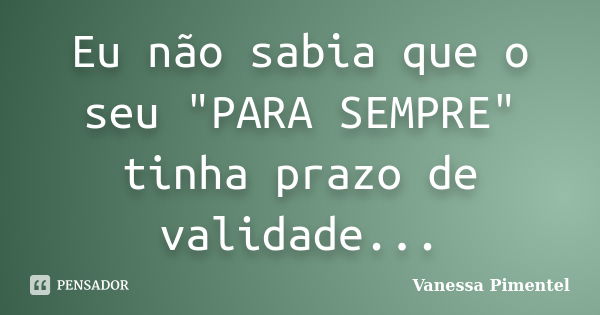 Eu não sabia que o seu "PARA SEMPRE" tinha prazo de validade...... Frase de Vanessa Pimentel.