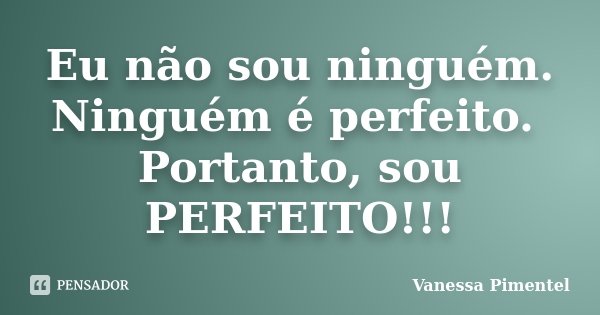 Eu não sou ninguém. Ninguém é perfeito. Portanto, sou PERFEITO!!!... Frase de Vanessa Pimentel.