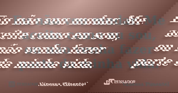 Eu não vou mudar. Me aceite como eu sou, ou não venha fazer parte da minha vida.... Frase de Vanessa Pimentel.