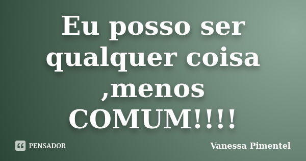 Eu posso ser qualquer coisa ,menos COMUM!!!!... Frase de Vanessa Pimentel.