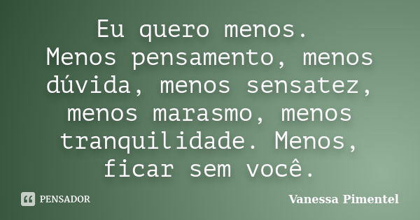 Eu quero menos. Menos pensamento, menos dúvida, menos sensatez, menos marasmo, menos tranquilidade. Menos, ficar sem você.... Frase de Vanessa Pimentel.