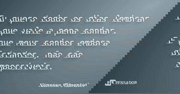 Eu quero todos os dias lembrar que vale a pena sonhar. E que meus sonhos embora distantes, não são impossíveis.... Frase de Vanessa Pimentel.