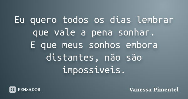 Eu quero todos os dias lembrar que vale a pena sonhar. E que meus sonhos embora distantes, não são impossíveis.... Frase de Vanessa Pimentel.