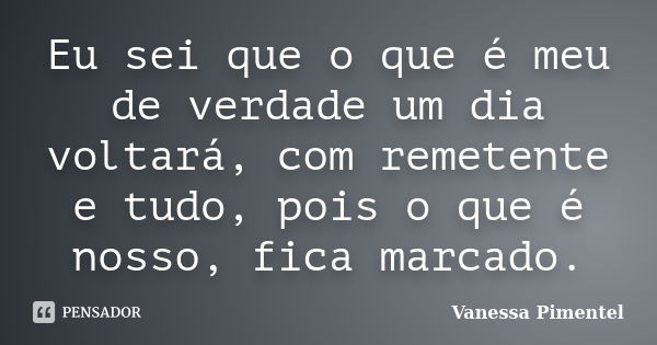 Eu sei que o que é meu de verdade um dia voltará, com remetente e tudo, pois o que é nosso, fica marcado.... Frase de Vanessa Pimentel.