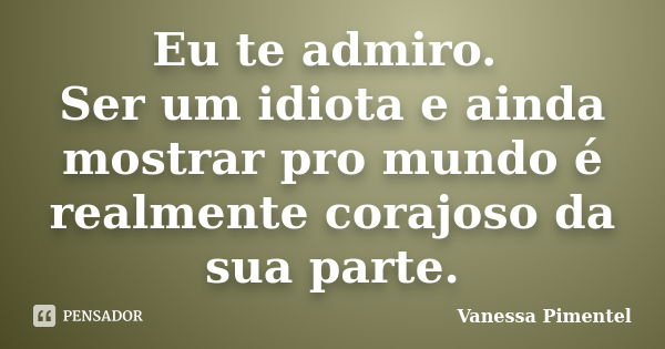 Eu te admiro. Ser um idiota e ainda mostrar pro mundo é realmente corajoso da sua parte.... Frase de Vanessa Pimentel.