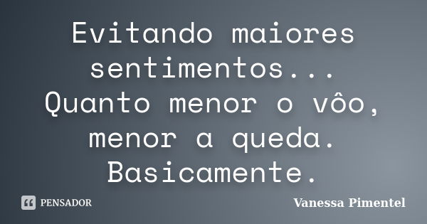 Evitando maiores sentimentos... Quanto menor o vôo, menor a queda. Basicamente.... Frase de Vanessa Pimentel.