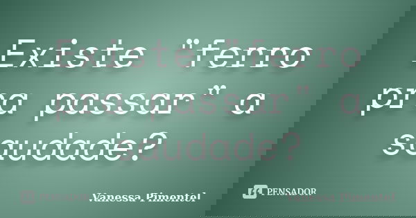 Existe "ferro pra passar" a saudade?... Frase de Vanessa Pimentel.