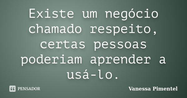 Existe um negócio chamado respeito, certas pessoas poderiam aprender a usá-lo.... Frase de Vanessa Pimentel.