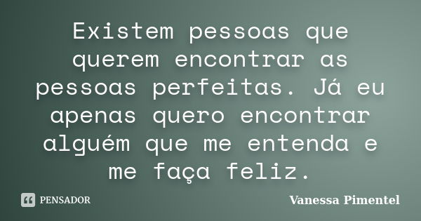 Existem pessoas que querem encontrar as pessoas perfeitas. Já eu apenas quero encontrar alguém que me entenda e me faça feliz.... Frase de Vanessa Pimentel.