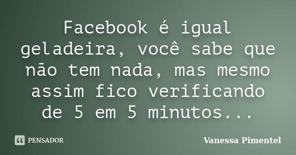 Facebook é igual geladeira, você sabe que não tem nada, mas mesmo assim fico verificando de 5 em 5 minutos...... Frase de Vanessa Pimentel.