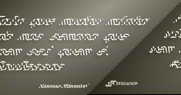 Falo que mudou minha vida mas semana que vem nem sei quem é. #SouDessas... Frase de Vanessa Pimentel.