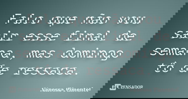 Falo que não vou sair esse final de semana, mas domingo tô de ressaca.... Frase de Vanessa Pimentel.