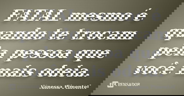 FATAL mesmo é quando te trocam pela pessoa que você mais odeia.... Frase de Vanessa Pimentel.