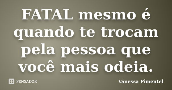 FATAL mesmo é quando te trocam pela pessoa que você mais odeia.... Frase de Vanessa Pimentel.