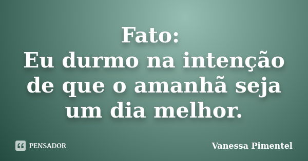 Fato: Eu durmo na intenção de que o amanhã seja um dia melhor.... Frase de Vanessa Pimentel.