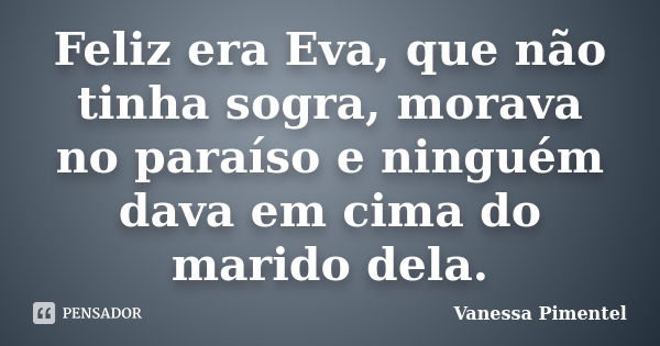 Feliz era Eva, que não tinha sogra, morava no paraíso e ninguém dava em cima do marido dela.... Frase de Vanessa Pimentel.