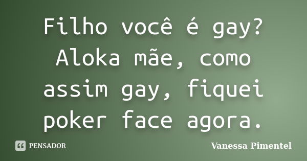 Filho você é gay? Aloka mãe, como assim gay, fiquei poker face agora.... Frase de Vanessa Pimentel.