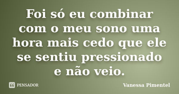 Foi só eu combinar com o meu sono uma hora mais cedo que ele se sentiu pressionado e não veio.... Frase de Vanessa Pimentel.