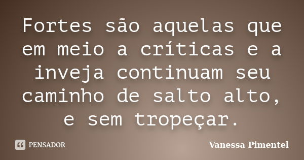 Fortes são aquelas que em meio a críticas e a inveja continuam seu caminho de salto alto, e sem tropeçar.... Frase de Vanessa Pimentel.