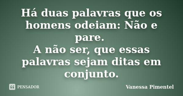 Há duas palavras que os homens odeiam: Não e pare. A não ser, que essas palavras sejam ditas em conjunto.... Frase de Vanessa Pimentel.