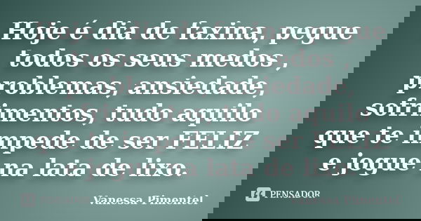 Hoje é dia de faxina, pegue todos os seus medos , problemas, ansiedade, sofrimentos, tudo aquilo que te impede de ser FELIZ e jogue na lata de lixo.... Frase de Vanessa Pimentel.