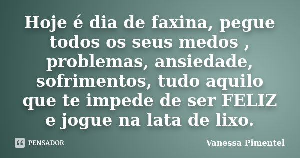 Hoje é dia de faxina, pegue todos os seus medos , problemas, ansiedade, sofrimentos, tudo aquilo que te impede de ser FELIZ e jogue na lata de lixo.... Frase de Vanessa Pimentel.