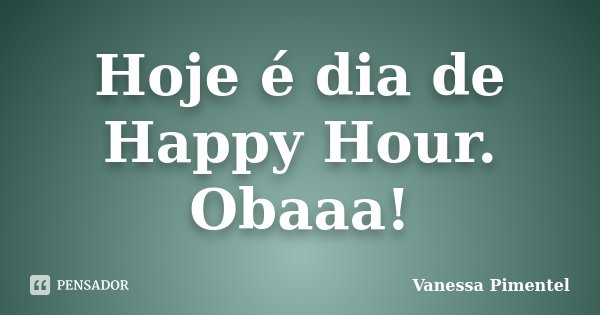 Hoje é dia de Happy Hour. Obaaa!... Frase de Vanessa Pimentel.
