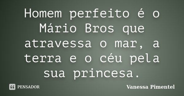 Homem perfeito é o Mário Bros que atravessa o mar, a terra e o céu pela sua princesa.... Frase de Vanessa Pimentel.