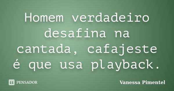 Homem verdadeiro desafina na cantada, cafajeste é que usa playback.... Frase de Vanessa Pimentel.