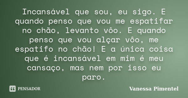 Incansável que sou, eu sigo. E quando penso que vou me espatifar no chão, levanto vôo. E quando penso que vou alçar vôo, me espatifo no chão! E a única coisa qu... Frase de Vanessa Pimentel.