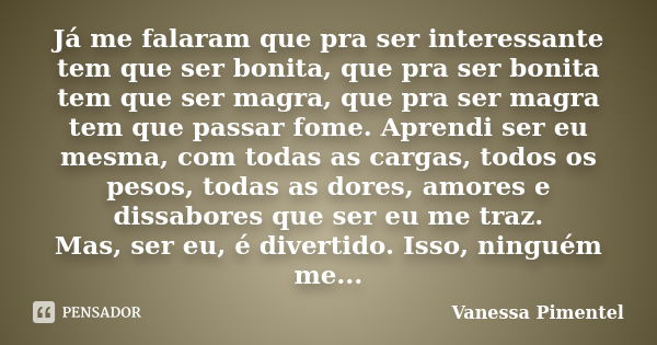 Já me falaram que pra ser interessante tem que ser bonita, que pra ser bonita tem que ser magra, que pra ser magra tem que passar fome. Aprendi ser eu mesma, co... Frase de Vanessa Pimentel.