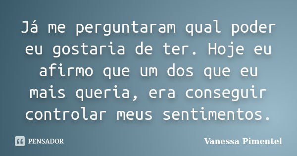 Já me perguntaram qual poder eu gostaria de ter. Hoje eu afirmo que um dos que eu mais queria, era conseguir controlar meus sentimentos.... Frase de Vanessa Pimentel.