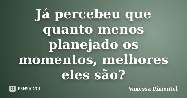 Já percebeu que quanto menos planejado os momentos, melhores eles são?... Frase de Vanessa Pimentel.