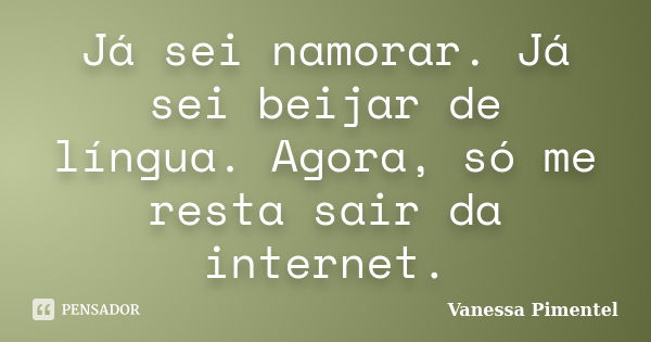 Já sei namorar. Já sei beijar de língua. Agora, só me resta sair da internet.... Frase de Vanessa Pimentel.