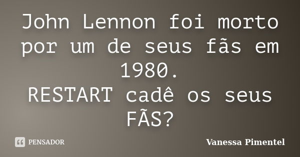 John Lennon foi morto por um de seus fãs em 1980. RESTART cadê os seus FÃS?... Frase de Vanessa Pimentel.