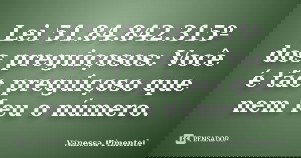Lei 51.84.842.315º dos preguiçosos: Você é tão preguiçoso que nem leu o número.... Frase de Vanessa Pimentel.