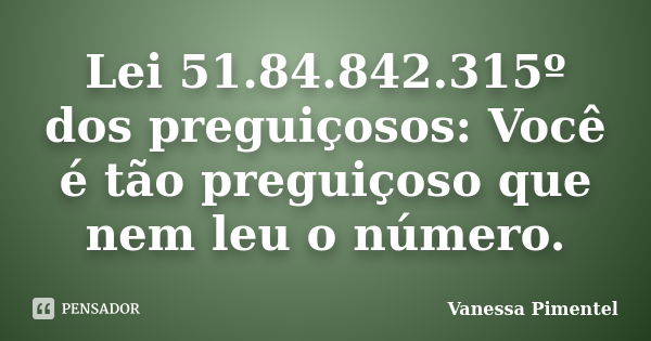 Lei 51.84.842.315º dos preguiçosos: Você é tão preguiçoso que nem leu o número.... Frase de Vanessa Pimentel.