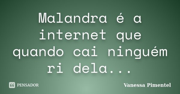 Malandra é a internet que quando cai ninguém ri dela...... Frase de Vanessa Pimentel.