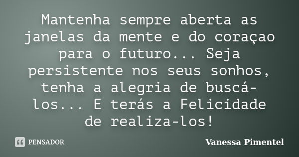 Mantenha sempre aberta as janelas da mente e do coraçao para o futuro... Seja persistente nos seus sonhos, tenha a alegria de buscá-los... E terás a Felicidade ... Frase de Vanessa Pimentel.