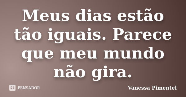 Meus dias estão tão iguais. Parece que meu mundo não gira.... Frase de Vanessa Pimentel.