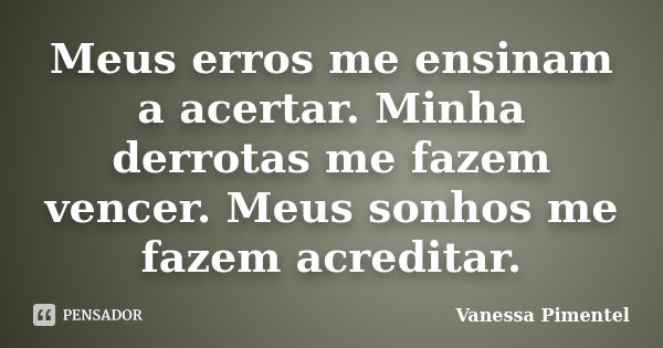 Meus erros me ensinam a acertar. Minha derrotas me fazem vencer. Meus sonhos me fazem acreditar.... Frase de Vanessa Pimentel.