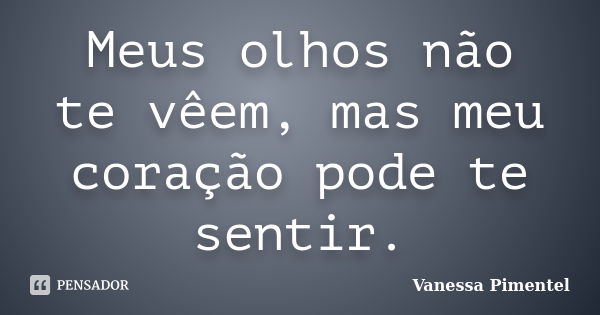 Meus olhos não te vêem, mas meu coração pode te sentir.... Frase de Vanessa Pimentel.