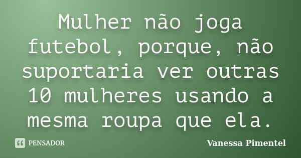 Mulher não joga futebol, porque, não suportaria ver outras 10 mulheres usando a mesma roupa que ela.... Frase de Vanessa Pimentel.