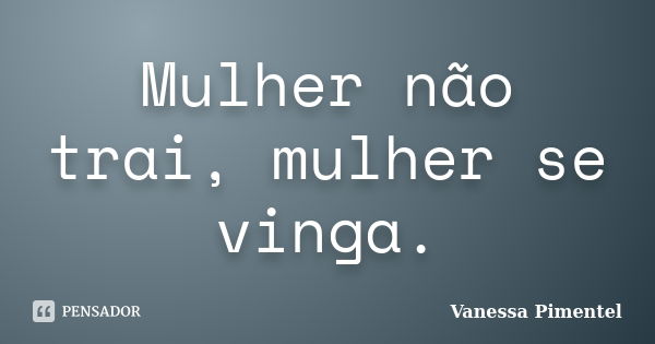 Mulher não trai, mulher se vinga.... Frase de Vanessa Pimentel.